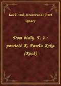Dom biały. T. 2 : powieść K. Pawła Koka (Kock) - ebook