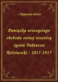 Pamiątka uroczystego obchodu setnej rocznicy zgonu Tadeusza Kościuszki : 1817-1917 - ebook
