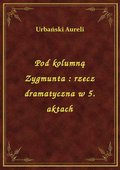 Pod kolumną Zygmunta : rzecz dramatyczna w 5. aktach - ebook