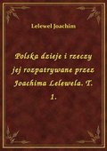 Polska dzieje i rzeczy jej rozpatrywane przez Joachima Lelewela. T. 1. - ebook