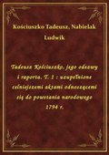 Tadeusz Kościuszko, jego odezwy i raporta. T. 1 : uzupełnione celniejszemi aktami odnoszącemi się do powstania narodowego 1794 r. - ebook