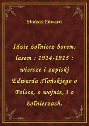 : Idzie żołnierz borem, lasem : 1914-1915 : wiersze i zapiski Edwarda Słońskiego o Polsce, o wojnie, i o żołnierzach. - ebook