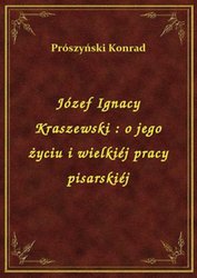 : Józef Ignacy Kraszewski : o jego życiu i wielkiéj pracy pisarskiéj - ebook