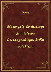 : Materyały do historyi Stanislawa Leszczyńskiego, króla polskiego - ebook