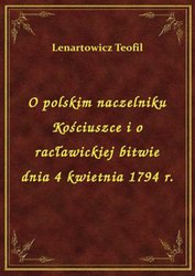 : O polskim naczelniku Kościuszce i o racławickiej bitwie dnia 4 kwietnia 1794 r. - ebook