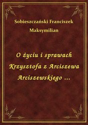 : O życiu i sprawach Krzysztofa z Arciszewa Arciszewskiego ... - ebook