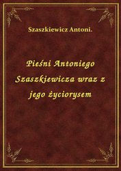 : Pieśni Antoniego Szaszkiewicza wraz z jego życiorysem - ebook