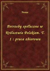 : Potrzeby społeczne w Królestwie Polskiem. T. 1 : praca zbiorowa - ebook