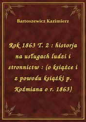 : Rok 1863 T. 2 : historja na usługach ludzi i stronnictw : (o książce i z powodu książki p. Koźmiana o r. 1863) - ebook