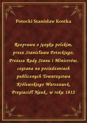: Rozprawa o języku polskim, przez Stanisława Potockiego, Prezesa Rady Stanu i Ministrów, czytana na posiedzeniach publicznych Towarzystwa Królewskiego Warszawsk. Przyiaciół Nauk, w roku 1812 - ebook